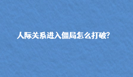 人际关系进入僵局怎么打破?